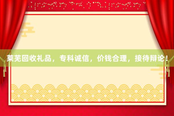 莱芜回收礼品，专科诚信，价钱合理，接待辩论！