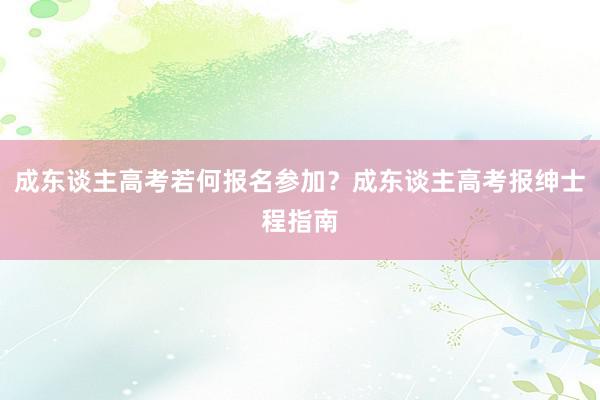 成东谈主高考若何报名参加？成东谈主高考报绅士程指南