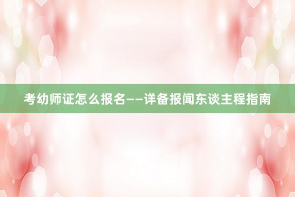 考幼师证怎么报名——详备报闻东谈主程指南