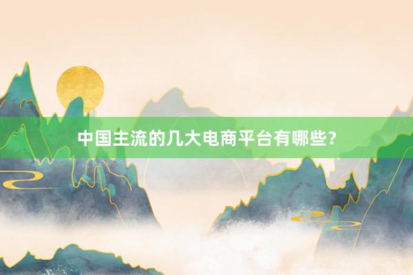 中国主流的几大电商平台有哪些？