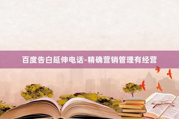 百度告白延伸电话-精确营销管理有经营