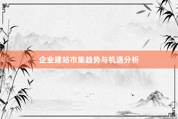 企业建站市集趋势与机遇分析