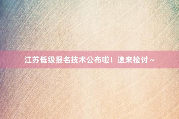 江苏低级报名技术公布啦！速来检讨～