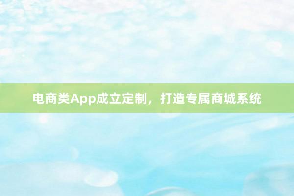 电商类App成立定制，打造专属商城系统