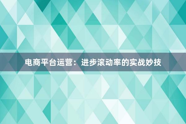 电商平台运营：进步滚动率的实战妙技