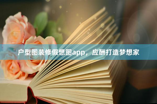 户型图装修假想图app，应酬打造梦想家