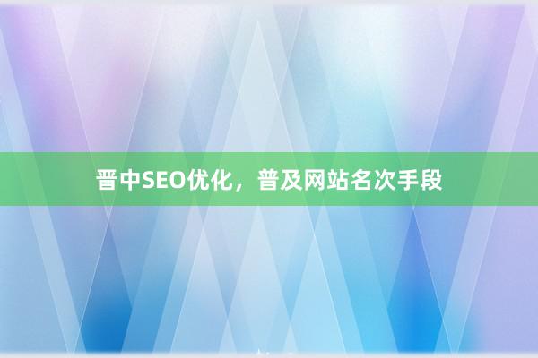 晋中SEO优化，普及网站名次手段