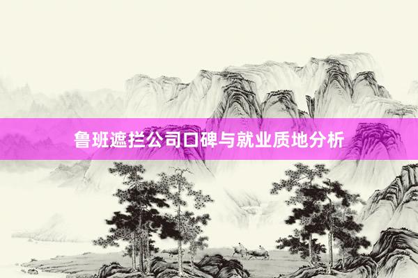 鲁班遮拦公司口碑与就业质地分析