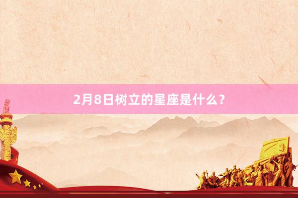 2月8日树立的星座是什么？
