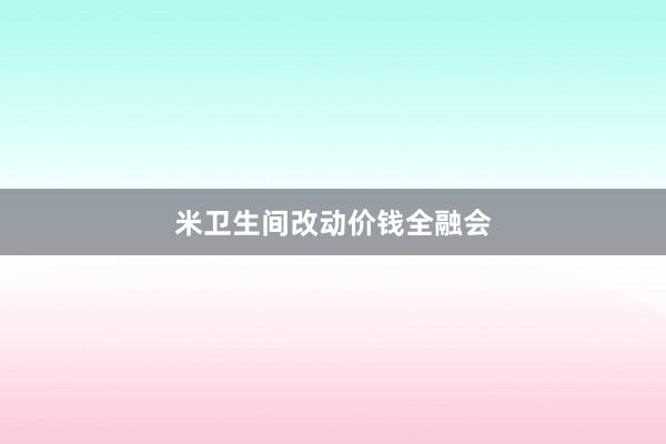 米卫生间改动价钱全融会