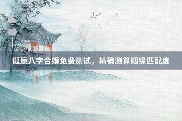 诞辰八字合婚免费测试，精确测算姻缘匹配度