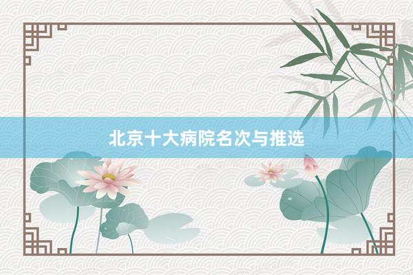 北京十大病院名次与推选