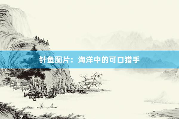 针鱼图片：海洋中的可口猎手