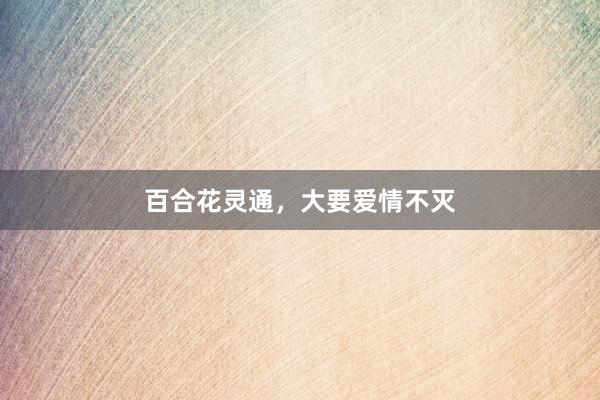 百合花灵通，大要爱情不灭