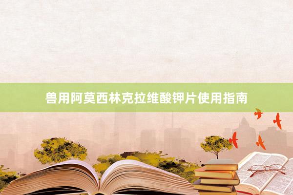 兽用阿莫西林克拉维酸钾片使用指南