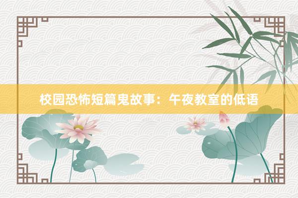 校园恐怖短篇鬼故事：午夜教室的低语