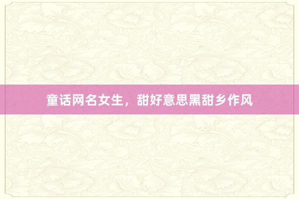 童话网名女生,甜好意思黑甜乡作风